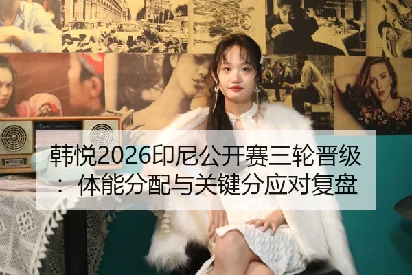 韩悦2026印尼公开赛三轮晋级：体能分配与关键分应对复盘