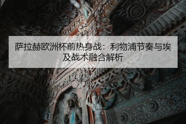 萨拉赫欧洲杯前热身战：利物浦节奏与埃及战术融合解析